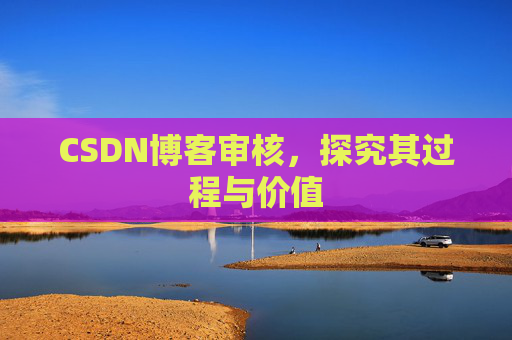 CSDN博客审核,探究其过程与价值 CSDN博客审核,探究其过程与价值